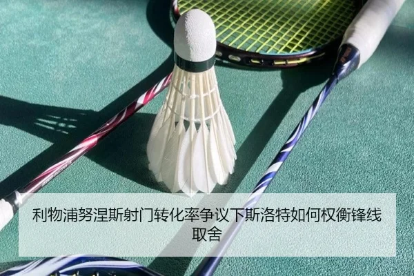 利物浦努涅斯射门转化率争议下斯洛特如何权衡锋线取舍