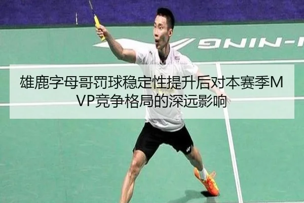 雄鹿字母哥罚球稳定性提升后对本赛季MVP竞争格局的深远影响