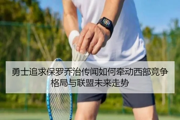 勇士追求保罗乔治传闻如何牵动西部竞争格局与联盟未来走势
