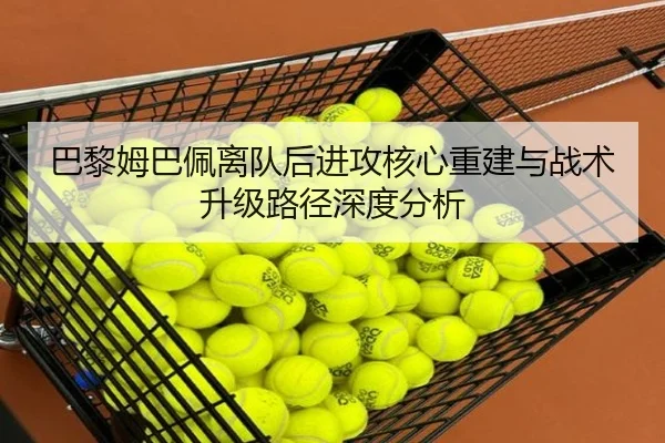 巴黎姆巴佩离队后进攻核心重建与战术升级路径深度分析