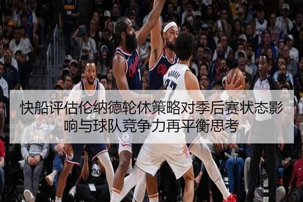 快船评估伦纳德轮休策略对季后赛状态影响与球队竞争力再平衡思考