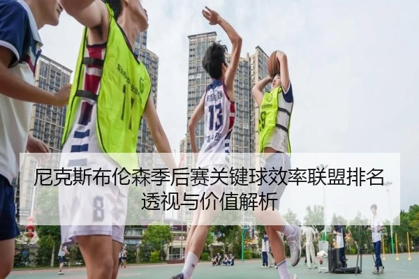 尼克斯布伦森季后赛关键球效率联盟排名透视与价值解析