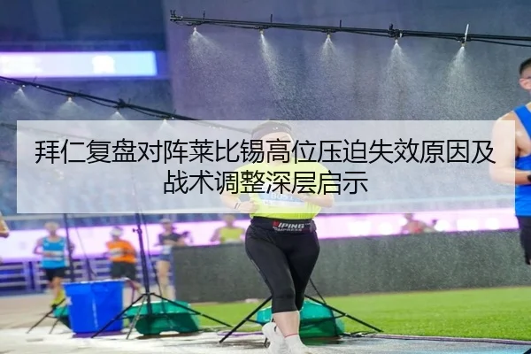 拜仁复盘对阵莱比锡高位压迫失效原因及战术调整深层启示