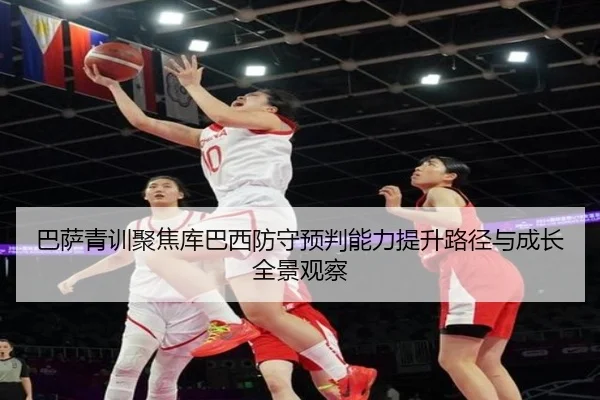 巴萨青训聚焦库巴西防守预判能力提升路径与成长全景观察