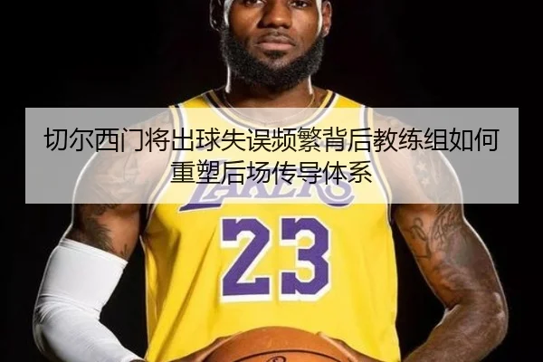切尔西门将出球失误频繁背后教练组如何重塑后场传导体系
